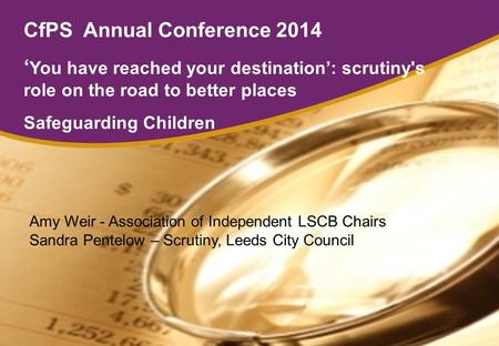 CfPS Annual Conference 2014 ‘ You have reached your destination’: scrutiny's role on the road to better places Safeguarding Children Amy Weir - Association.