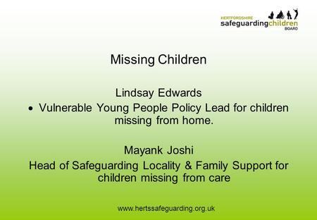 Www.hertssafeguarding.org.uk Missing Children Lindsay Edwards  Vulnerable Young People Policy Lead for children missing from home. Mayank Joshi Head of.