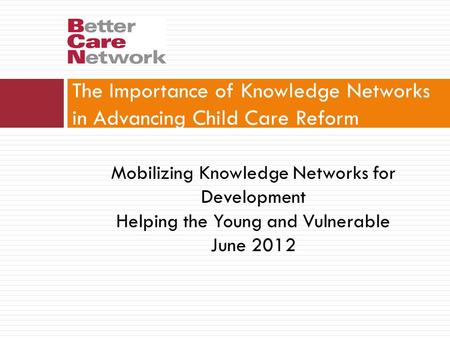 The Importance of Knowledge Networks in Advancing Child Care Reform Mobilizing Knowledge Networks for Development Helping the Young and Vulnerable June.