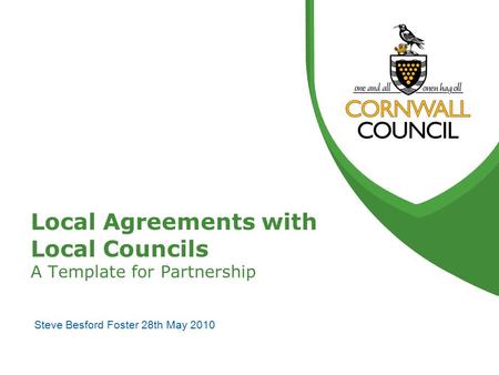 Local Agreements with Local Councils A Template for Partnership Steve Besford Foster 28th May 2010.