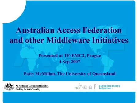 Australian Access Federation and other Middleware Initiatives Presented at TF-EMC2, Prague 4 Sep 2007 Patty McMillan, The University of Queensland.