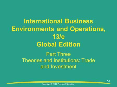 Copyright © 2011 Pearson Education 7-1 Part Three Theories and Institutions: Trade and Investment International Business Environments and Operations, 13/e.