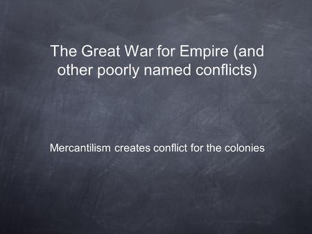 The Great War for Empire (and other poorly named conflicts) Mercantilism creates conflict for the colonies.