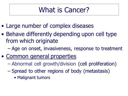 What is Cancer? Large number of complex diseases Behave differently depending upon cell type from which originate –Age on onset, invasiveness, response.