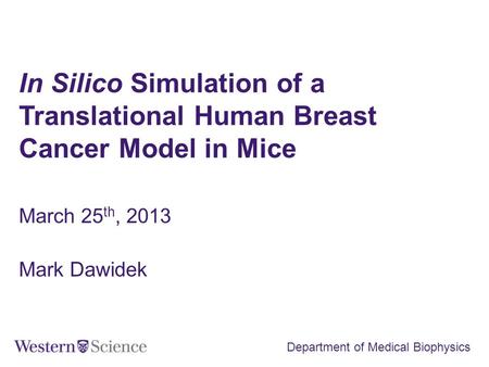 In Silico Simulation of a Translational Human Breast Cancer Model in Mice March 25 th, 2013 Mark Dawidek Department of Medical Biophysics.