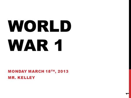 WORLD WAR 1 MONDAY MARCH 18 TH, 2013 MR. KELLEY 1.
