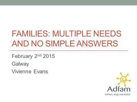 FAMILIES: MULTIPLE NEEDS AND NO SIMPLE ANSWERS February 2 nd 2015 Galway Vivienne Evans.