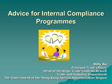 Advice for Internal Compliance Programmes Billy Au Principal Trade Officer Head of Strategic Trade Controls Branch Trade and Industry Department The Government.