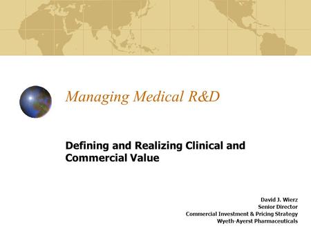 Managing Medical R&D Defining and Realizing Clinical and Commercial Value David J. Wierz Senior Director Commercial Investment & Pricing Strategy Wyeth-Ayerst.