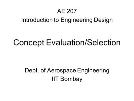Concept Evaluation/Selection Dept. of Aerospace Engineering IIT Bombay AE 207 Introduction to Engineering Design.