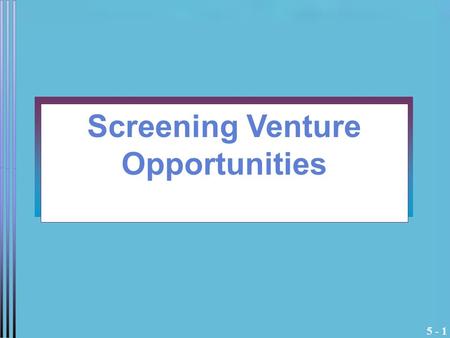 5 - 1 Screening Venture Opportunities. 5 - 2 Dragon’s Den What are the factors the Dragons are looking for? What do they bring to the table other than.