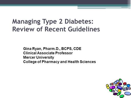 Managing Type 2 Diabetes: Review of Recent Guidelines Gina Ryan, Pharm.D., BCPS, CDE Clinical Associate Professor Mercer University College of Pharmacy.