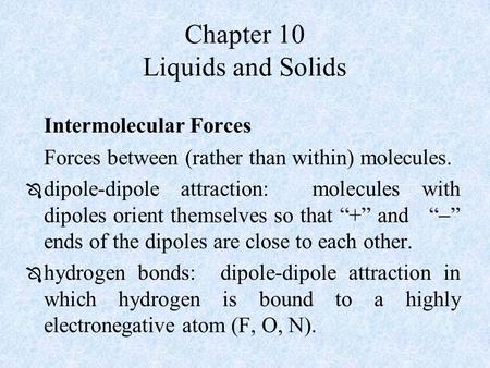 Chapter 10 Liquids and Solids Intermolecular Forces Forces between (rather than within) molecules.  dipole-dipole attraction: molecules with dipoles orient.