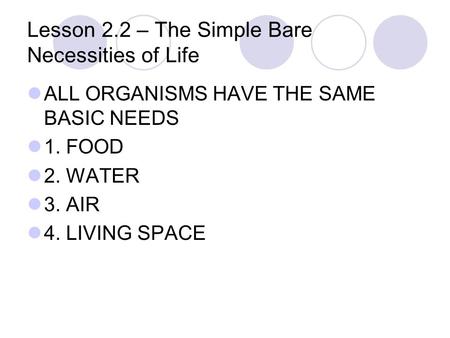 Lesson 2.2 – The Simple Bare Necessities of Life ALL ORGANISMS HAVE THE SAME BASIC NEEDS 1. FOOD 2. WATER 3. AIR 4. LIVING SPACE.