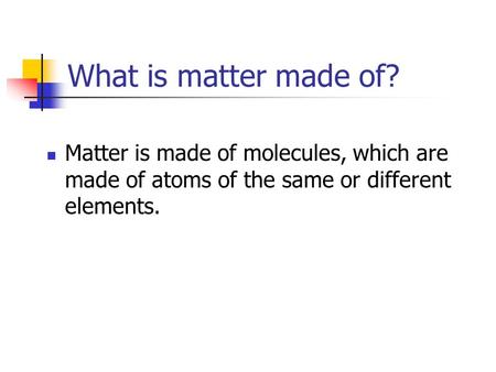 What is matter made of? Matter is made of molecules, which are made of atoms of the same or different elements.