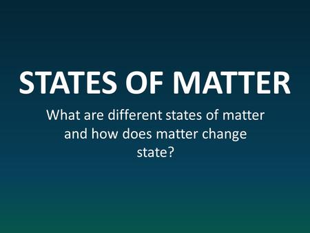 STATES OF MATTER What are different states of matter and how does matter change state?