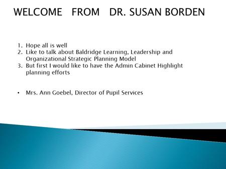 WELCOME FROM DR. SUSAN BORDEN 1.Hope all is well 2.Like to talk about Baldridge Learning, Leadership and Organizational Strategic Planning Model 3.But.