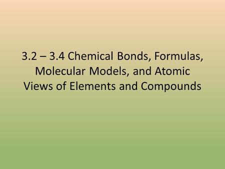 3.2 – 3.4 Chemical Bonds, Formulas, Molecular Models, and Atomic Views of Elements and Compounds.