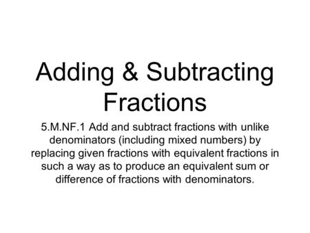 Adding & Subtracting Fractions 5.M.NF.1 Add and subtract fractions with unlike denominators (including mixed numbers) by replacing given fractions with.