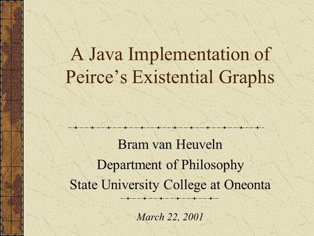 A Java Implementation of Peirce’s Existential Graphs Bram van Heuveln Department of Philosophy State University College at Oneonta March 22, 2001.