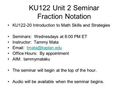 KU122 Unit 2 Seminar Fraction Notation KU122-20 Introduction to Math Skills and Strategies Seminars: Wednesdays at 8:00 PM ET Instructor: Tammy Mata Email: