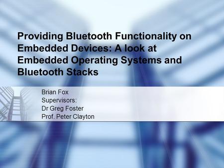 Providing Bluetooth Functionality on Embedded Devices: A look at Embedded Operating Systems and Bluetooth Stacks Brian Fox Supervisors: Dr Greg Foster.