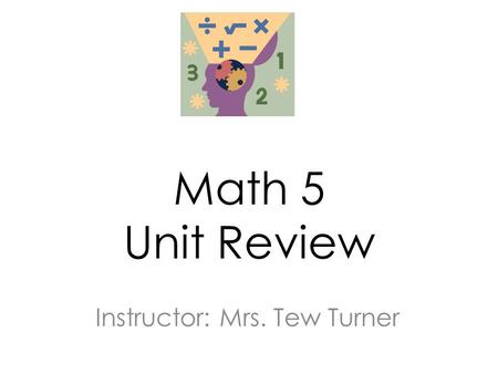 Math 5 Unit Review Instructor: Mrs. Tew Turner. In this lesson we will review for the unit assessment and learn test taking strategies.