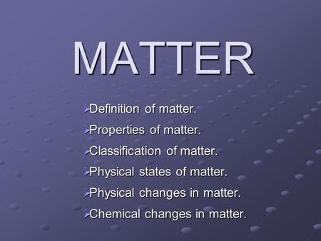 MATTER  Definition of matter.  Properties of matter.  Classification of matter.  Physical states of matter.  Physical changes in matter.  Chemical.