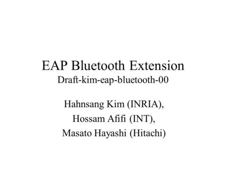 EAP Bluetooth Extension Draft-kim-eap-bluetooth-00 Hahnsang Kim (INRIA), Hossam Afifi (INT), Masato Hayashi (Hitachi)