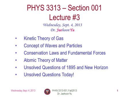 1 PHYS 3313 – Section 001 Lecture #3 Wednesday, Sept. 4, 2013 Dr. Jaehoon Yu Kinetic Theory of Gas Concept of Waves and Particles Conservation Laws and.