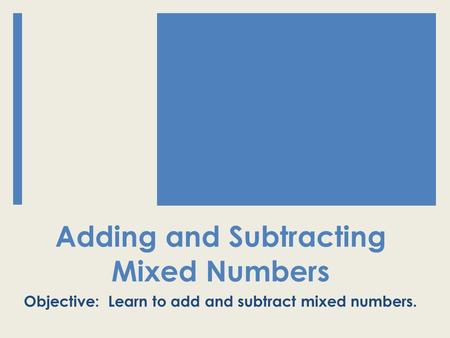 Adding and Subtracting Mixed Numbers Objective: Learn to add and subtract mixed numbers.