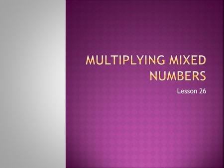 Lesson 26. Mixed Number: A whole number and a fraction together 5 ½ 12 ¼.