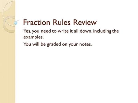 Fraction Rules Review Yes, you need to write it all down, including the examples. You will be graded on your notes.