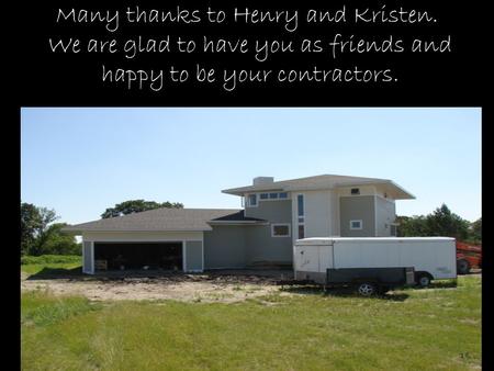 Many thanks to Henry and Kristen. We are glad to have you as friends and happy to be your contractors.