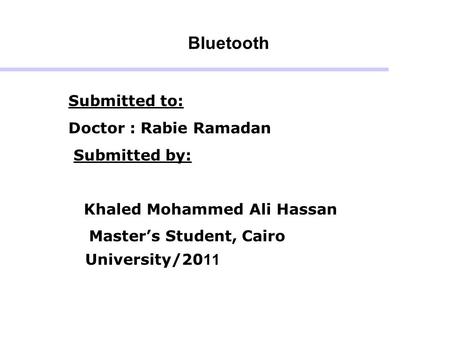 Bluetooth Submitted to: Doctor : Rabie Ramadan Submitted by: Khaled Mohammed Ali Hassan Master’s Student, Cairo University/2011.
