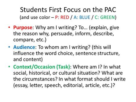 Students First Focus on the PAC (and use color – P: RED / A: BLUE / C: GREEN) Purpose: Why am I writing? To… (explain, give the reason why, persuade, inform,