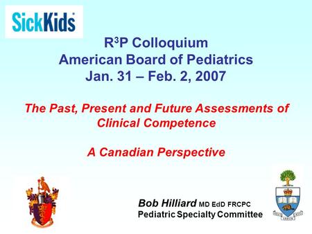 R 3 P Colloquium American Board of Pediatrics Jan. 31 – Feb. 2, 2007 The Past, Present and Future Assessments of Clinical Competence A Canadian Perspective.