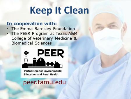 Keep It Clean In cooperation with: The Emma Barnsley Foundation The PEER Program at Texas A&M College of Veterinary Medicine & Biomedical Sciences peer.tamu.edu.
