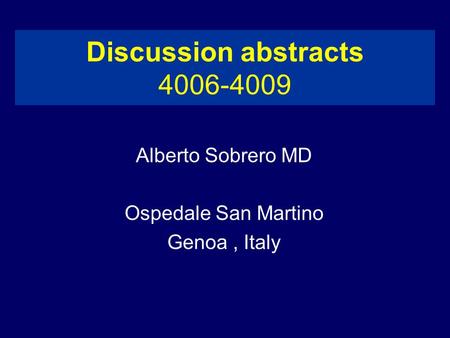 Discussion abstracts 4006-4009 Alberto Sobrero MD Ospedale San Martino Genoa, Italy.