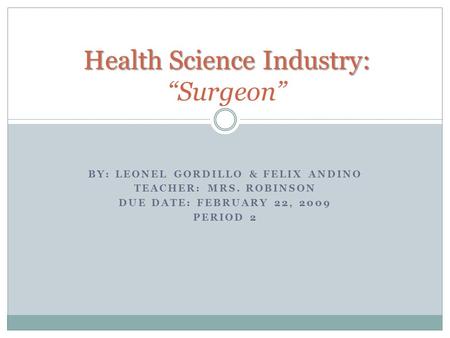 BY: LEONEL GORDILLO & FELIX ANDINO TEACHER: MRS. ROBINSON DUE DATE: FEBRUARY 22, 2009 PERIOD 2 Health Science Industry: Health Science Industry: “Surgeon”