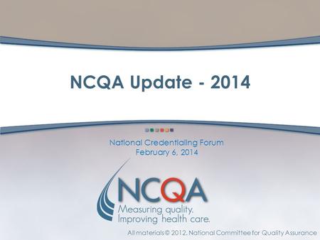 All materials © 2012, National Committee for Quality Assurance NCQA Update - 2014 National Credentialing Forum February 6, 2014.