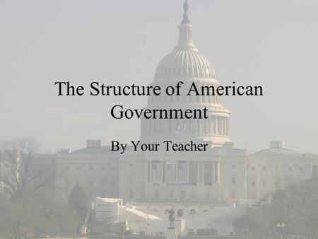 The Structure of American Government By Your Teacher.