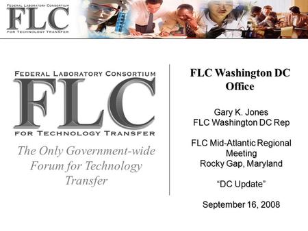 The Only Government-wide Forum for Technology Transfer FLC Washington DC Office Gary K. Jones FLC Washington DC Rep FLC Mid-Atlantic Regional Meeting Rocky.