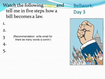 Bellwork: Day 3 Watch the following video and tell me in five steps how a bill becomes a law.video 1. 2. 3 4. 5. (Recommendation: write small for there.