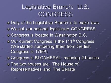 Legislative Branch: U.S. CONGRESS Duty of the Legislative Branch is to make laws. We call our national legislature CONGRESS Congress is located in Washington.