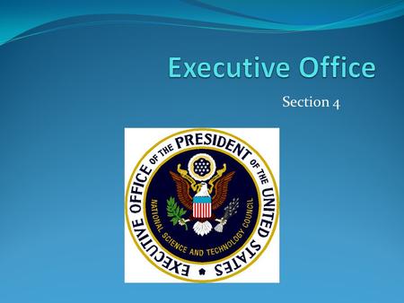Section 4. The Executive Office Also know as EOP Aids the president Gives him valuable information Closest to the president.
