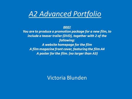 A2 Advanced Portfolio Victoria Blunden BRIEF You are to produce a promotion package for a new film, to include a teaser trailer (DVD), together with 2.
