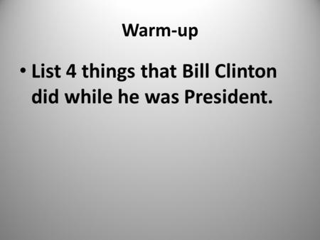 Warm-up List 4 things that Bill Clinton did while he was President. 1.