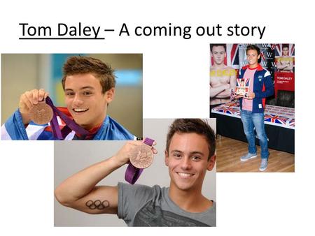 Tom Daley – A coming out story. Tom Daley Tom Daley is 19 years old. He is a diver and TV personality. He has made an impact in national and international.