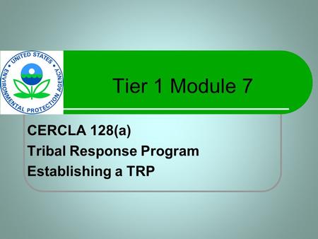 Tier 1 Module 7 CERCLA 128(a) Tribal Response Program Establishing a TRP.